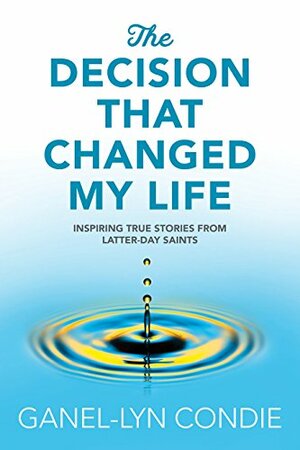 The Decision that Changed My Life: Inspiring True Stories from Latter-day Saints by Ganel-Lyn Condie