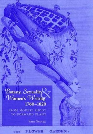 Botany, Sexuality and Women's Writing, 1760-1830: From Modest Shoot to Forward Plant by Sam George