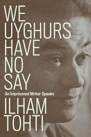 We Uyghurs Have No Say : AN IMPRISONED WRITER SPEAKS by İlham Tohti