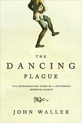 The Dancing Plague: The Strange, True Story of an Extraordinary Illness by John Waller