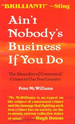 Ain't Nobody's Business If You Do: The Absurdity of Consensual Crimes in Our Free Country by Peter McWilliams