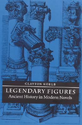Legendary Figures: Ancient History in Modern Novels by Clayton Koelb