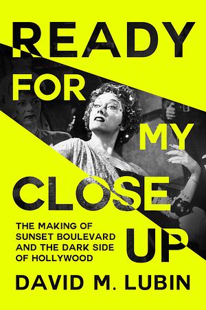 Ready for My Closeup: The Making of Sunset Boulevard and the Dark Side of the Hollywood Dream by David M. Lubin