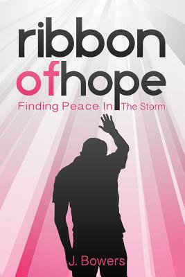 Ribbon of Hope: Finding Peace In The Storm by J. Bowers