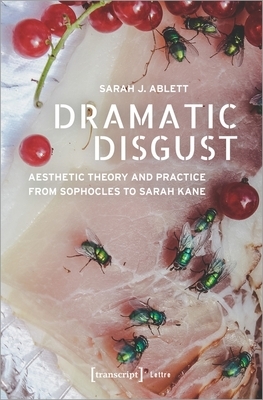 Dramatic Disgust: Aesthetic Theory and Practice from Sophocles to Sarah Kane by Sarah J. Ablett