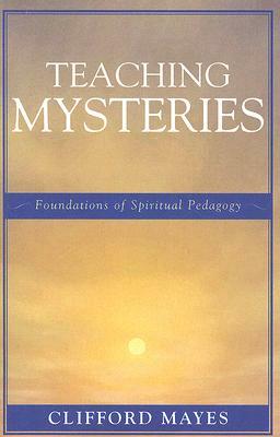 Teaching Mysteries: Foundations of Spiritual Pedagogy by Clifford Mayes