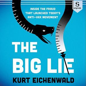 The Big Lie: How One Doctor's Medical Fraud Launched Today's Deadly Anti-Vax Movement by Kurt Eichenwald