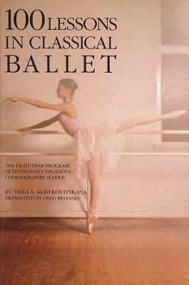 100 Lessons in Classical Ballet: The Eight-Year Program of Leningrad's Vaganova Choreographic School by Vera S. Kostrovitskaya
