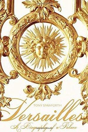 Versailles: A Biography of a Palace by Tony Spawforth by Tony Spawforth, Tony Spawforth