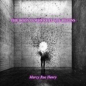 The body is where it all begins by Marcy Rae Henry