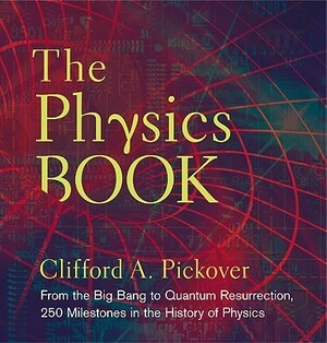 The Physics Book: From the Big Bang to Quantum Resurrection, 250 Milestones in the History of Physics by Clifford A. Pickover