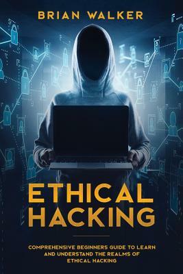 Ethical Hacking: Comprehensive Beginner's Guide to Learn and Understand the Realms of Ethical Hacking by Brian Walker