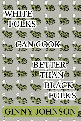 White Folks Can Cook Better Than Black Folks by Ginny Johnson