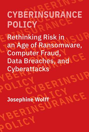 Cyberinsurance Policy: Rethinking Risk in an Age of Ransomware, Computer Fraud, Data Breaches, and Cyberattacks by Josephine Wolff