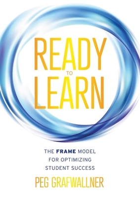 Ready to Learn: The Frame Model for Optimizing Student Success (a Results-Oriented Approach for Motivating Students to Learn and Achie by Peg Grafwallner