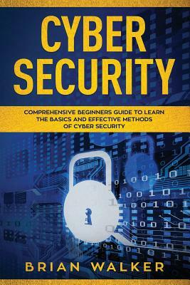 Cyber Security: Comprehensive Beginners Guide to Learn the Basics and Effective Methods of Cyber Security by Brian Walker