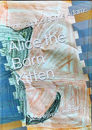 Alice the Barn Kitten: Who will play with me? by Chris Adams, Molly Adams