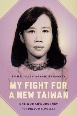 My Fight for a New Taiwan: One Woman's Journey from Prison to Power by Ashley Esarey, Jerome A. Cohen, Lu Hsiu-Lien