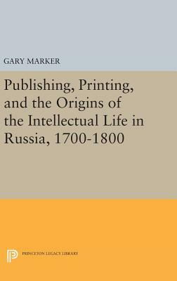 Publishing, Printing, and the Origins of the Intellectual Life in Russia, 1700-1800 by Gary Marker