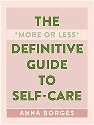 The More or Less Definitive Guide to Self-Care: From A to Z by Anna Borges