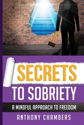 Secrets To Sobriety: A Mindful Approach To Freedom by Anthony Chambers