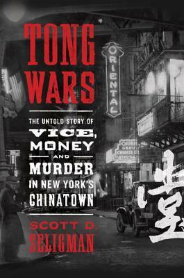 Tong Wars: The Untold Story of Vice, Money, and Murder in New York's Chinatown by Scott D. Seligman