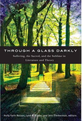 Through A Glass Darkly: Suffering, The Sacred, And The Sublime In Literature And Theory by Jens Zimmermann, Lynn R. Szabo, Holly Faith Nelson