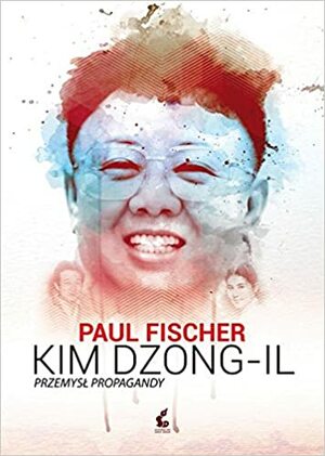 Kim Dzong-Il. Przemysł propagandy by Paul Fischer