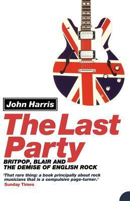 The Last Party: Britpop, Blair and the demise of English rock by John Harris