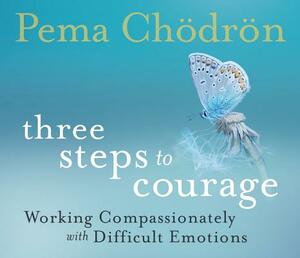 Three Steps to Courage: Working Compassionately with Difficult Emotions by Pema Chödrön