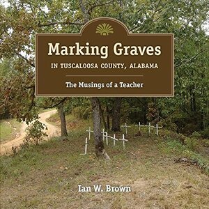 Marking Graves in Tuscaloosa County, Alabama: The Musings of a Teacher by Ian W. Brown