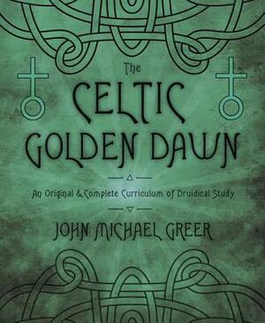 The Celtic Golden Dawn: An Original & Complete Curriculum of Druidical Study by John Michael Greer