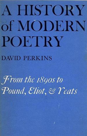 A History of Modern Poetry, Volume I: From the 1890s to the High Modernist Mode by David Perkins, David Perkins