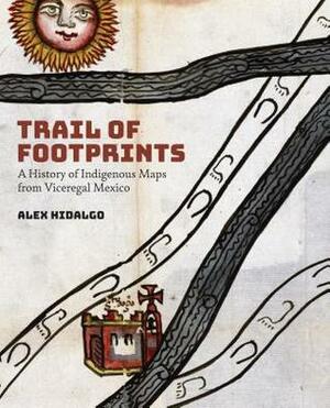 Trail of Footprints: A History of Indigenous Maps from Viceregal Mexico by Alex Hidalgo