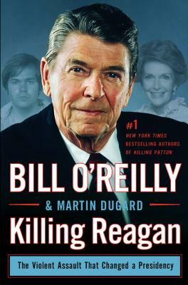 Killing Reagan: The Violent Assault That Changed a Presidency by Martin Dugard, Bill O'Reilly