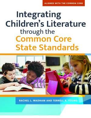 Integrating Children's Literature Through the Common Core State Standards by Terrell A. Young, Rachel L. Wadham