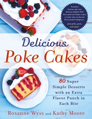 Delicious Poke Cakes: 80 Super Simple Desserts with an Extra Flavor Punch in Each Bite by Kathy Moore, Roxanne Wyss