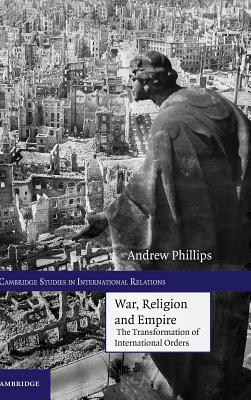 War, Religion and Empire: The Transformation of International Orders by Andrew Phillips