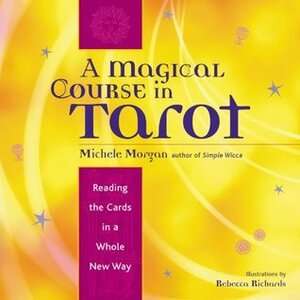 A Magical Course in Tarot: Reading the Cards in a Whole New Way by Michele Morgan