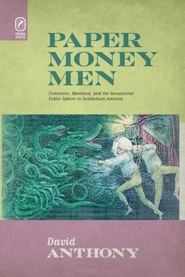 Paper Money Men: Commerce, Manhood, and the Sensational Public Sphere in Antebellum America by David Anthony