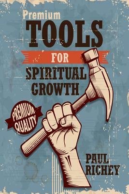 Premium Tools for Spiritual Growth: Basic Disciplines for Your Spiritual Journey by Paul Richey