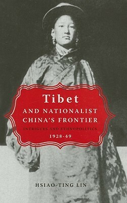 Tibet and Nationalist China's Frontier: Intrigues and Ethnopolitics, 1928-49 by Hsiao-ting Lin