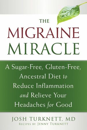 The Migraine Miracle: A Sugar-Free, Gluten-Free, Ancestral Diet to Reduce Inflammation and Relieve Your Headaches for Good by Josh Turknett