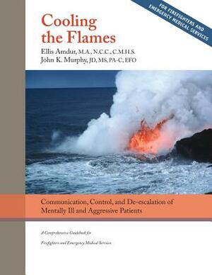 Cooling the Flames: De-Escalation of Mentally Ill & Aggressive Patients: A Comprehensive Guidebookfor Firefighters and EMS by Ellis Amdur, John K. Murphy