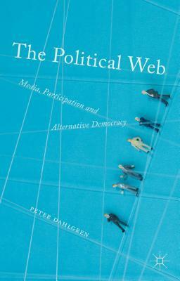 Political Web: Media, Participation and Alternative Democracy by Peter Dahlgren
