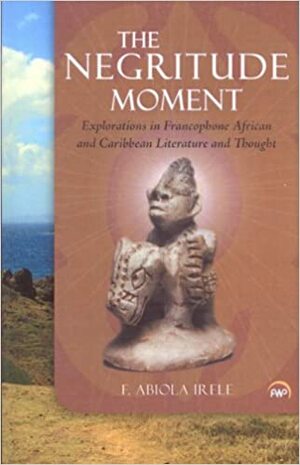 The Ngritude Moment: Explorations in Francophone African and Caribbean Literature and Thought by Abiola Irele
