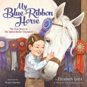 My Blue-Ribbon Horse: The True Story of the Eighty-Dollar Champion by Elizabeth Letts, Kayla Harren
