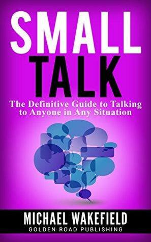 Small Talk: The Definitive Guide to Talking to Anyone in Any Situation by Michael Wakefield