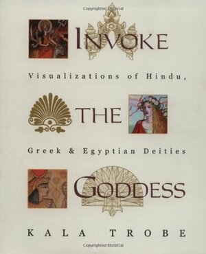 Invoke the Goddess: Visualizations of Hindu, Greek & Egyptian Deities by Kala Trobe