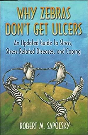 Why Zebras Don't Get Ulcers: An Updated Guide To Stress, Stress-Related Diseases, and Coping by Robert M. Sapolsky